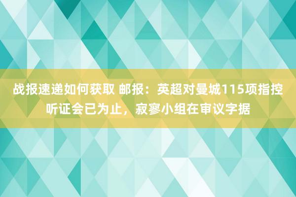 战报速递如何获取 邮报：英超对曼城115项指控听证会已为止，寂寥小组在审议字据