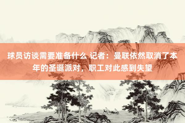 球员访谈需要准备什么 记者：曼联依然取消了本年的圣诞派对，职工对此感到失望