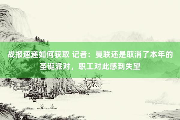 战报速递如何获取 记者：曼联还是取消了本年的圣诞派对，职工对此感到失望