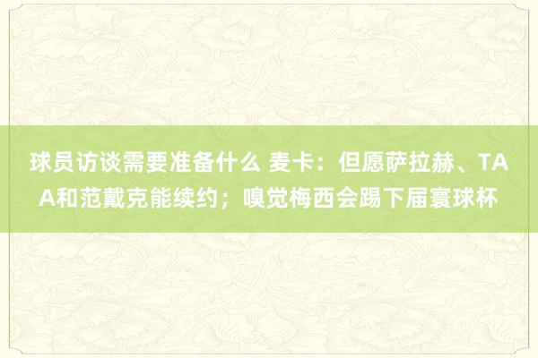 球员访谈需要准备什么 麦卡：但愿萨拉赫、TAA和范戴克能续约；嗅觉梅西会踢下届寰球杯